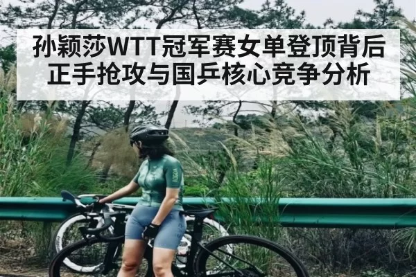 孙颖莎WTT冠军赛女单登顶背后 正手抢攻与国乒核心竞争分析
