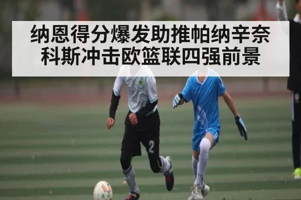纳恩得分爆发助推帕纳辛奈科斯冲击欧篮联四强前景