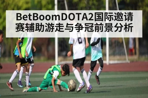 BetBoomDOTA2国际邀请赛辅助游走与争冠前景分析